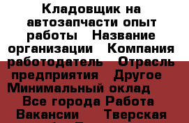 Кладовщик на автозапчасти опыт работы › Название организации ­ Компания-работодатель › Отрасль предприятия ­ Другое › Минимальный оклад ­ 1 - Все города Работа » Вакансии   . Тверская обл.,Торжок г.